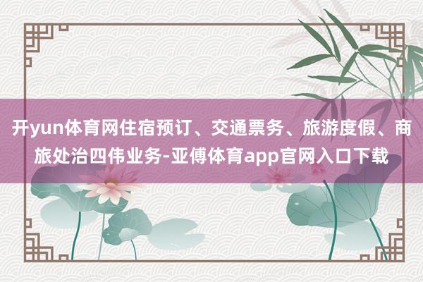 开yun体育网住宿预订、交通票务、旅游度假、商旅处治四伟业务-亚傅体育app官网入口下载