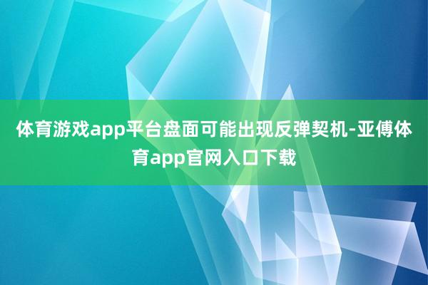 体育游戏app平台盘面可能出现反弹契机-亚傅体育app官网入口下载