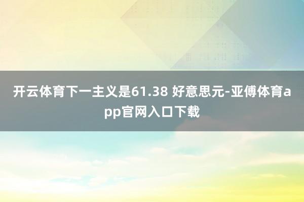 开云体育下一主义是61.38 好意思元-亚傅体育app官网入口下载