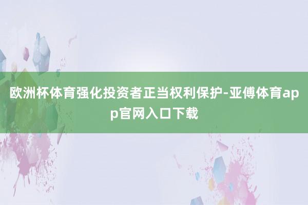 欧洲杯体育强化投资者正当权利保护-亚傅体育app官网入口下载