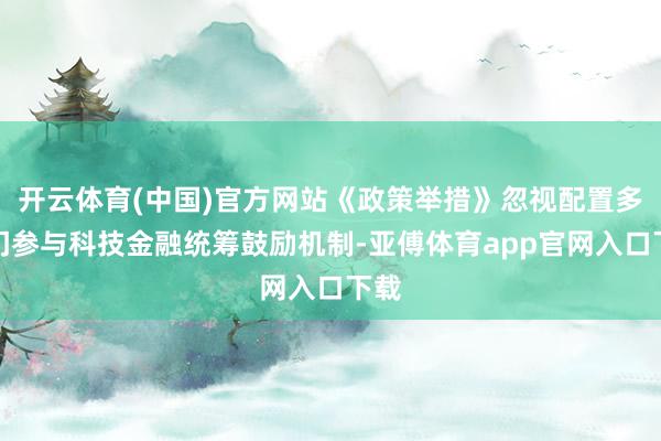 开云体育(中国)官方网站《政策举措》忽视配置多部门参与科技金融统筹鼓励机制-亚傅体育app官网入口下载