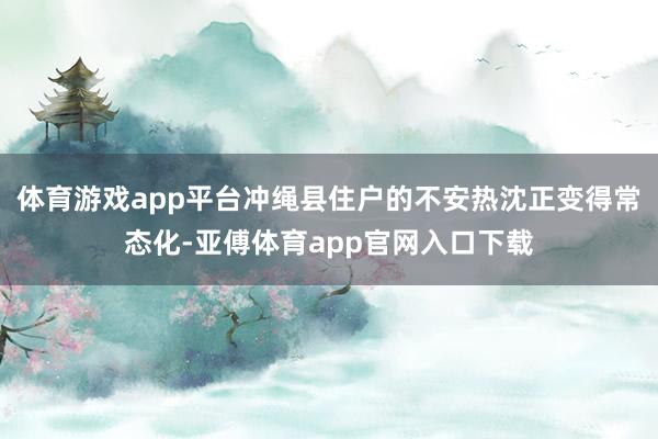 体育游戏app平台冲绳县住户的不安热沈正变得常态化-亚傅体育app官网入口下载