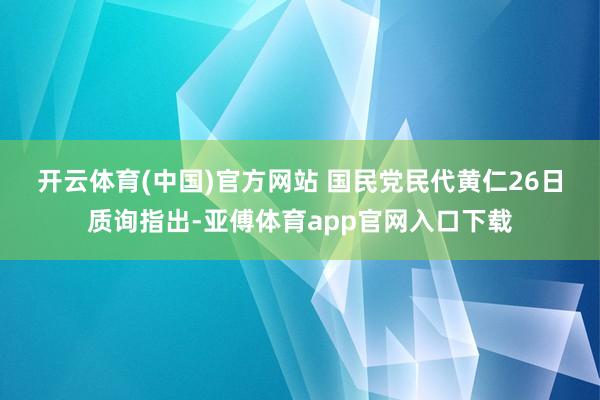 开云体育(中国)官方网站 　　国民党民代黄仁26日质询指出-亚傅体育app官网入口下载