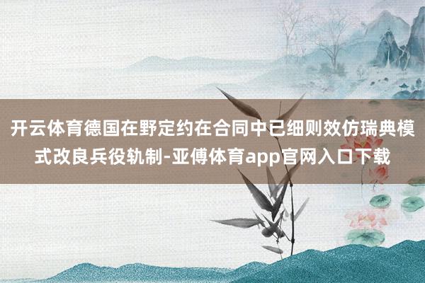 开云体育德国在野定约在合同中已细则效仿瑞典模式改良兵役轨制-亚傅体育app官网入口下载