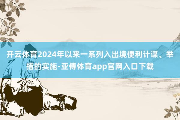 开云体育2024年以来一系列入出境便利计谋、举措的实施-亚傅体育app官网入口下载