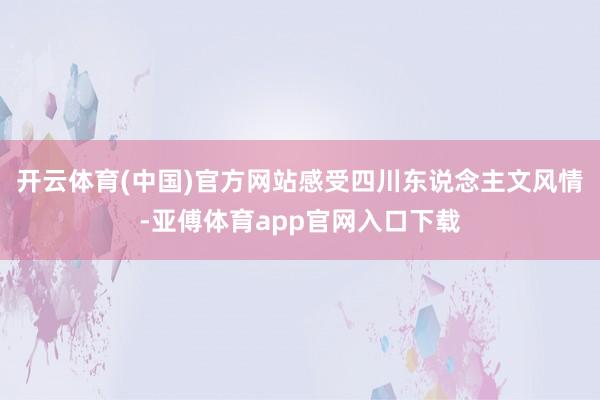 开云体育(中国)官方网站感受四川东说念主文风情-亚傅体育app官网入口下载