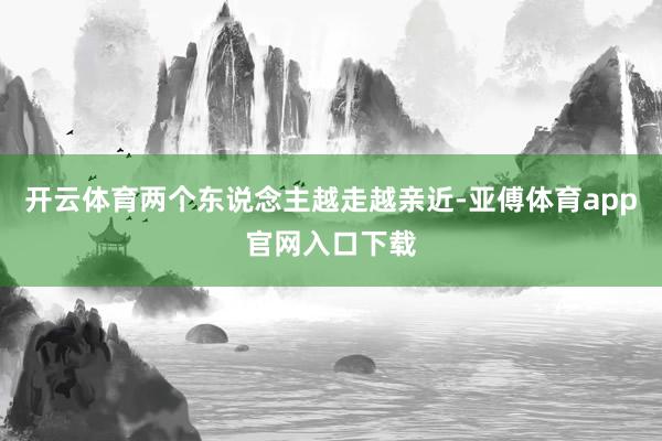 开云体育两个东说念主越走越亲近-亚傅体育app官网入口下载