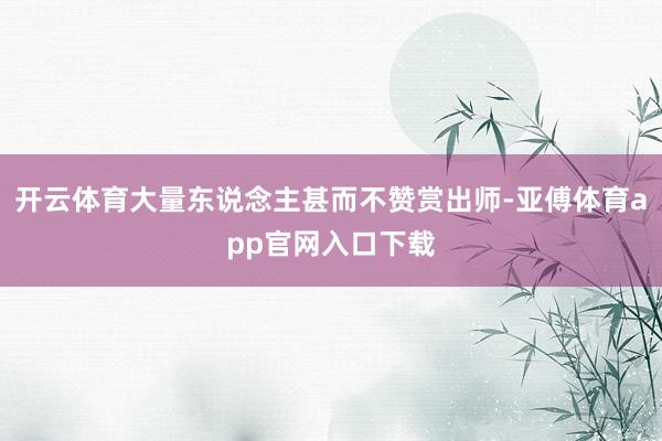 开云体育大量东说念主甚而不赞赏出师-亚傅体育app官网入口下载