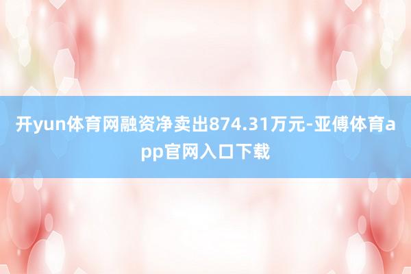 开yun体育网融资净卖出874.31万元-亚傅体育app官网入口下载