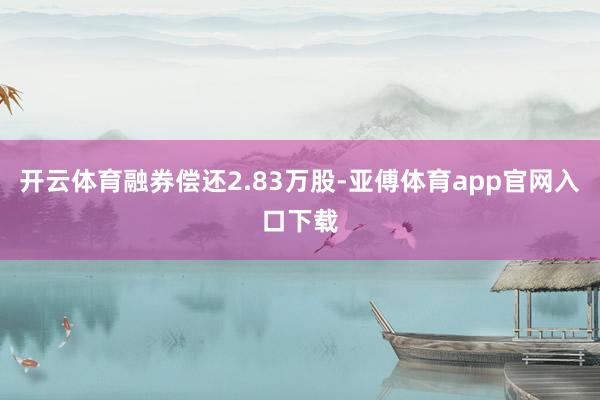 开云体育融券偿还2.83万股-亚傅体育app官网入口下载