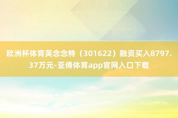 欧洲杯体育英念念特（301622）融资买入8797.37万元-亚傅体育app官网入口下载