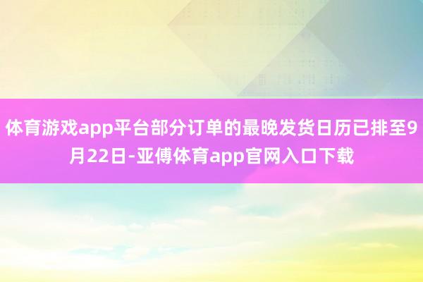 体育游戏app平台部分订单的最晚发货日历已排至9月22日-亚傅体育app官网入口下载
