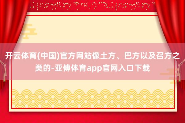开云体育(中国)官方网站像土方、巴方以及召方之类的-亚傅体育app官网入口下载