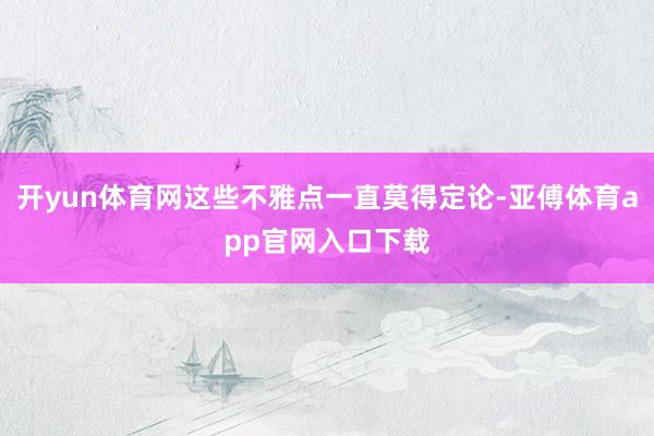 开yun体育网这些不雅点一直莫得定论-亚傅体育app官网入口下载