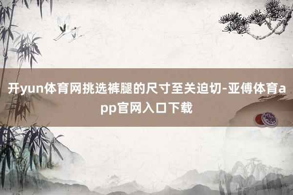 开yun体育网挑选裤腿的尺寸至关迫切-亚傅体育app官网入口下载