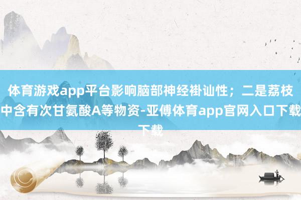 体育游戏app平台影响脑部神经褂讪性；二是荔枝中含有次甘氨酸A等物资-亚傅体育app官网入口下载