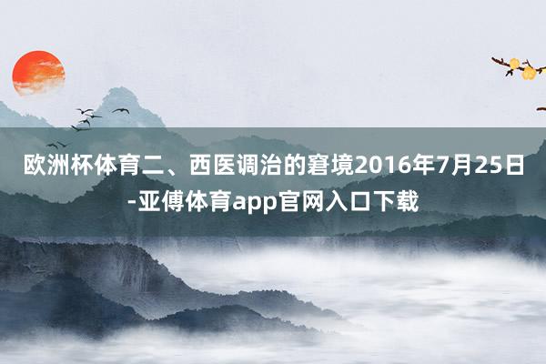 欧洲杯体育二、西医调治的窘境2016年7月25日-亚傅体育app官网入口下载