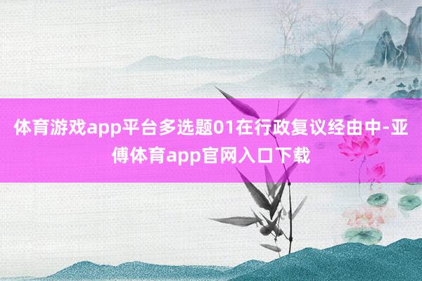 体育游戏app平台多选题01在行政复议经由中-亚傅体育app官网入口下载