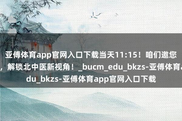 亚傅体育app官网入口下载当天11:15！咱们邀您一谈“云不雅校”，解锁北中医新视角！_bucm_edu_bkzs-亚傅体育app官网入口下载
