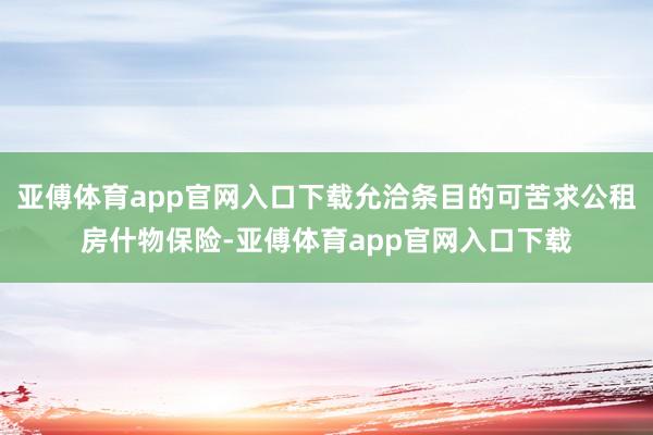 亚傅体育app官网入口下载允洽条目的可苦求公租房什物保险-亚傅体育app官网入口下载