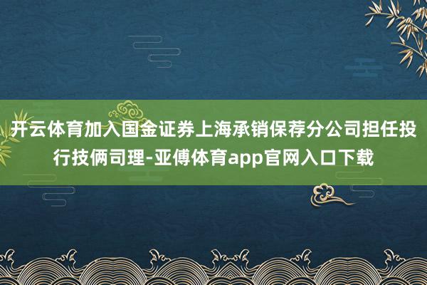 开云体育加入国金证券上海承销保荐分公司担任投行技俩司理-亚傅体育app官网入口下载