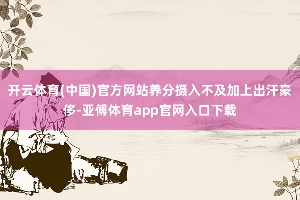 开云体育(中国)官方网站养分摄入不及加上出汗豪侈-亚傅体育app官网入口下载