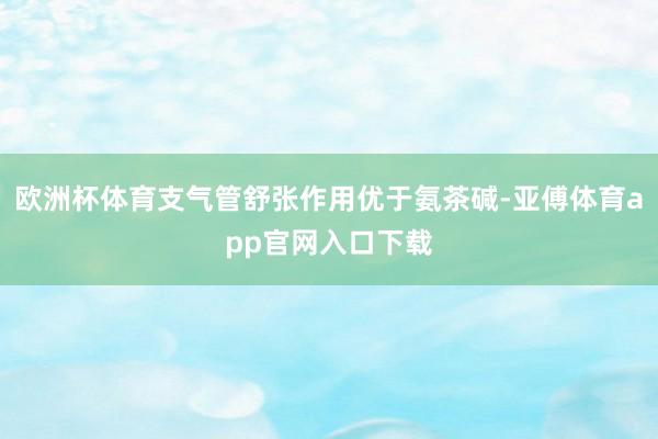 欧洲杯体育支气管舒张作用优于氨茶碱-亚傅体育app官网入口下载