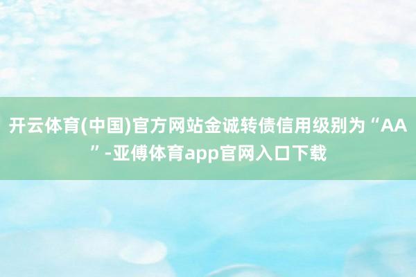 开云体育(中国)官方网站金诚转债信用级别为“AA”-亚傅体育app官网入口下载