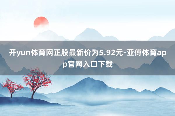 开yun体育网正股最新价为5.92元-亚傅体育app官网入口下载