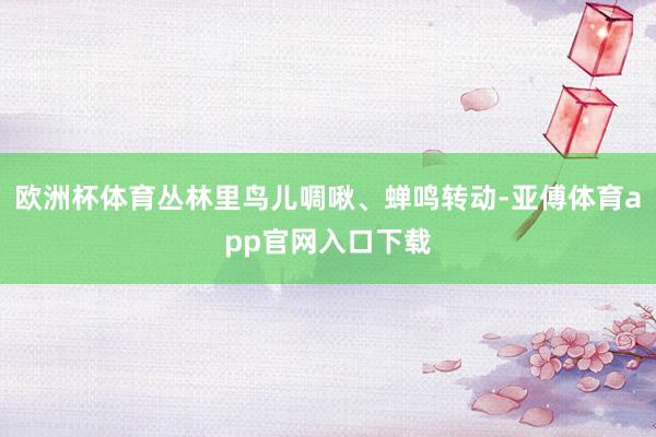 欧洲杯体育丛林里鸟儿啁啾、蝉鸣转动-亚傅体育app官网入口下载