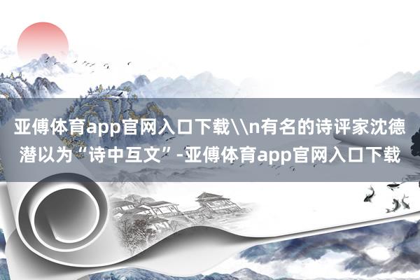亚傅体育app官网入口下载\n有名的诗评家沈德潜以为“诗中互文”-亚傅体育app官网入口下载