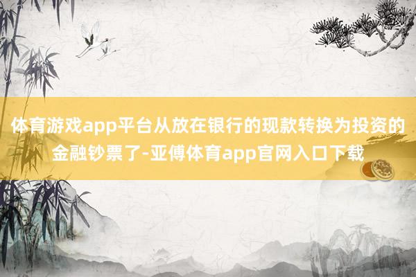 体育游戏app平台从放在银行的现款转换为投资的金融钞票了-亚傅体育app官网入口下载