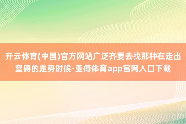 开云体育(中国)官方网站广泛齐要去找那种在走出窒碍的走势时候-亚傅体育app官网入口下载