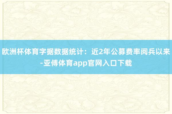 欧洲杯体育字据数据统计：近2年公募费率阅兵以来-亚傅体育app官网入口下载