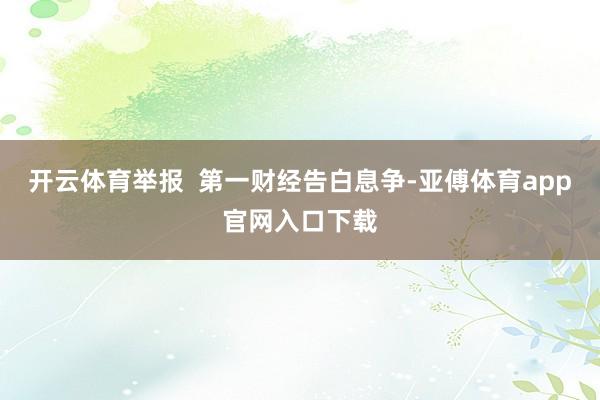 开云体育举报  第一财经告白息争-亚傅体育app官网入口下载