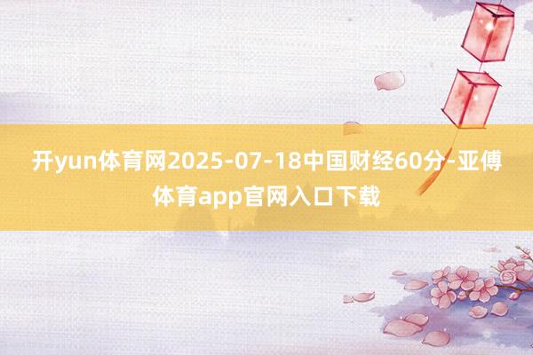 开yun体育网2025-07-18中国财经60分-亚傅体育app官网入口下载