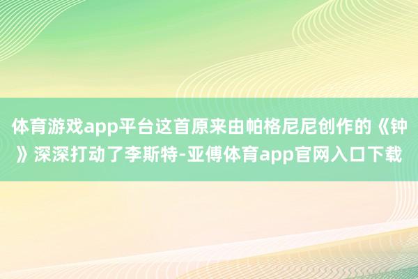 体育游戏app平台这首原来由帕格尼尼创作的《钟》深深打动了李斯特-亚傅体育app官网入口下载