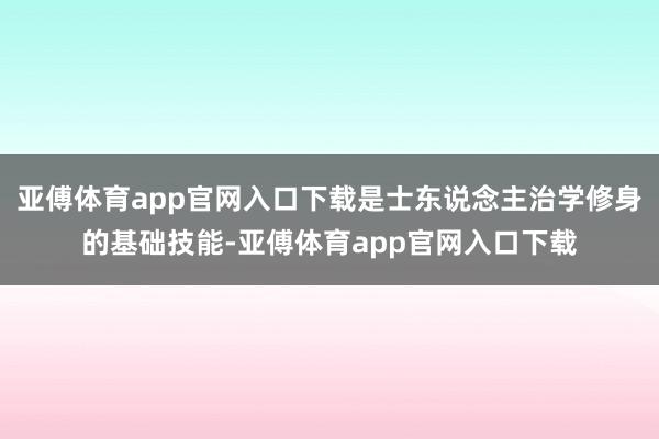 亚傅体育app官网入口下载是士东说念主治学修身的基础技能-亚傅体育app官网入口下载