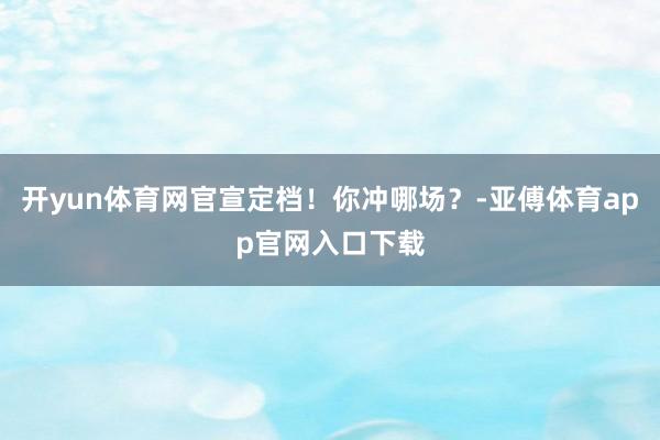 开yun体育网官宣定档！你冲哪场？-亚傅体育app官网入口下载
