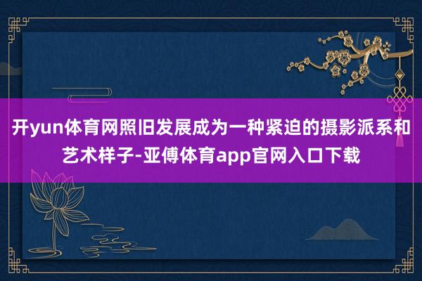 开yun体育网照旧发展成为一种紧迫的摄影派系和艺术样子-亚傅体育app官网入口下载