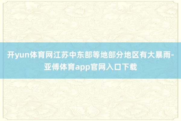 开yun体育网江苏中东部等地部分地区有大暴雨-亚傅体育app官网入口下载