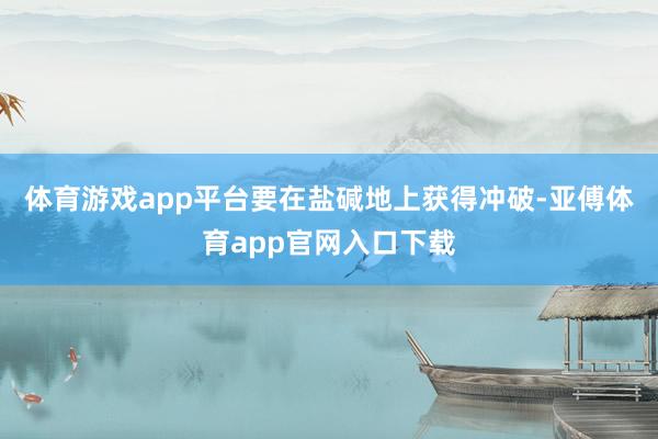 体育游戏app平台要在盐碱地上获得冲破-亚傅体育app官网入口下载