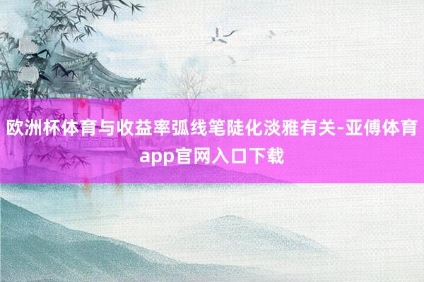 欧洲杯体育与收益率弧线笔陡化淡雅有关-亚傅体育app官网入口下载