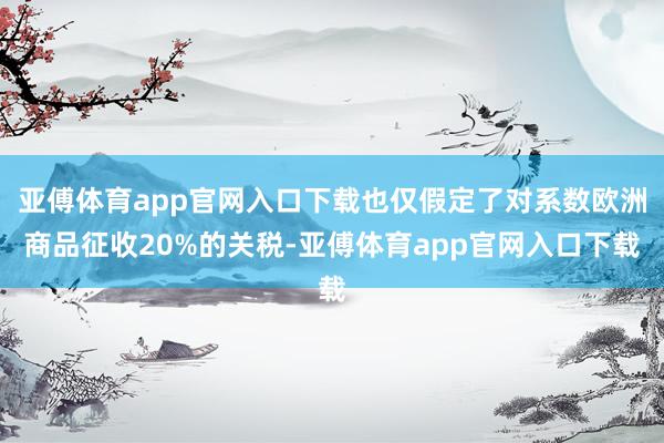 亚傅体育app官网入口下载也仅假定了对系数欧洲商品征收20%的关税-亚傅体育app官网入口下载