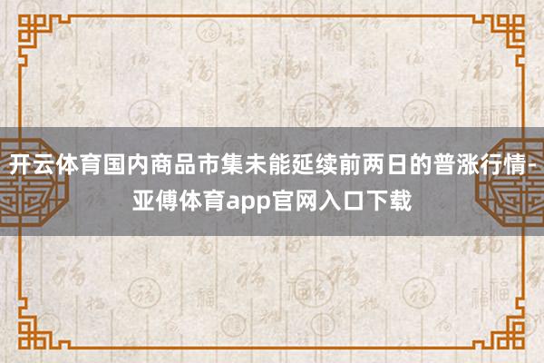 开云体育国内商品市集未能延续前两日的普涨行情-亚傅体育app官网入口下载