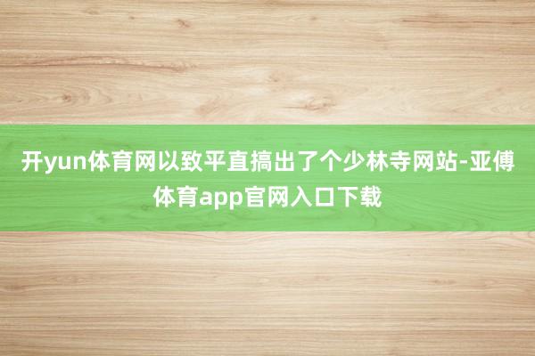 开yun体育网以致平直搞出了个少林寺网站-亚傅体育app官网入口下载