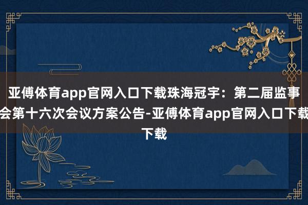亚傅体育app官网入口下载珠海冠宇：第二届监事会第十六次会议方案公告-亚傅体育app官网入口下载