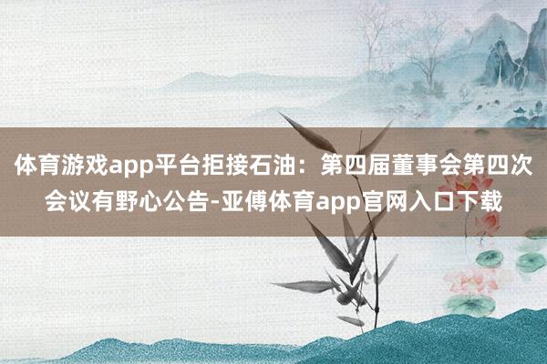 体育游戏app平台拒接石油：第四届董事会第四次会议有野心公告-亚傅体育app官网入口下载