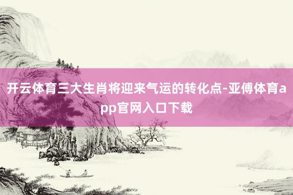 开云体育三大生肖将迎来气运的转化点-亚傅体育app官网入口下载