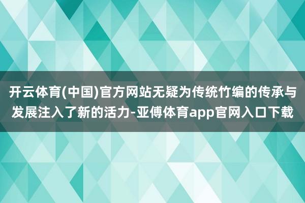 开云体育(中国)官方网站无疑为传统竹编的传承与发展注入了新的活力-亚傅体育app官网入口下载